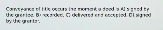 Conveyance of title occurs the moment a deed is A) signed by the grantee. B) recorded. C) delivered and accepted. D) signed by the grantor.