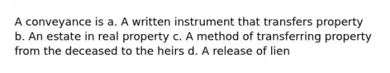 A conveyance is a. A written instrument that transfers property b. An estate in real property c. A method of transferring property from the deceased to the heirs d. A release of lien