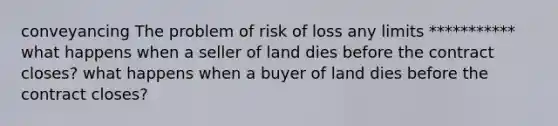 conveyancing The problem of risk of loss any limits *********** what happens when a seller of land dies before the contract closes? what happens when a buyer of land dies before the contract closes?