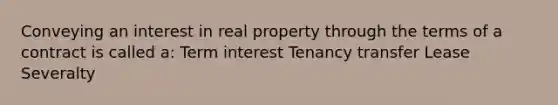 Conveying an interest in real property through the terms of a contract is called a: Term interest Tenancy transfer Lease Severalty