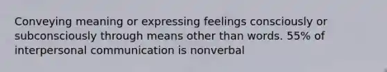 Conveying meaning or expressing feelings consciously or subconsciously through means other than words. 55% of interpersonal communication is nonverbal