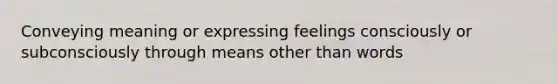 Conveying meaning or expressing feelings consciously or subconsciously through means other than words