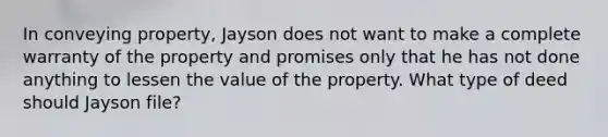 In conveying property, Jayson does not want to make a complete warranty of the property and promises only that he has not done anything to lessen the value of the property. What type of deed should Jayson file?