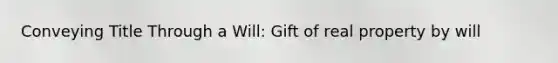 Conveying Title Through a Will: Gift of real property by will