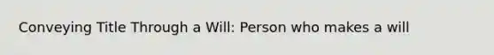 Conveying Title Through a Will: Person who makes a will