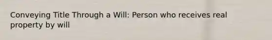 Conveying Title Through a Will: Person who receives real property by will