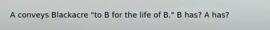 A conveys Blackacre "to B for the life of B." B has? A has?