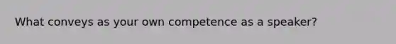 What conveys as your own competence as a speaker?