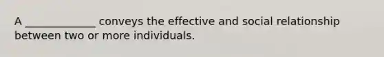 A _____________ conveys the effective and social relationship between two or more individuals.