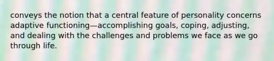 conveys the notion that a central feature of personality concerns adaptive functioning—accomplishing goals, coping, adjusting, and dealing with the challenges and problems we face as we go through life.