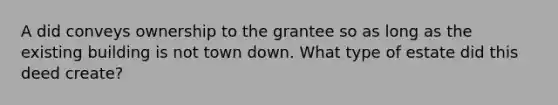 A did conveys ownership to the grantee so as long as the existing building is not town down. What type of estate did this deed create?