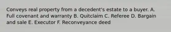 Conveys real property from a decedent's estate to a buyer. A. Full covenant and warranty B. Quitclaim C. Referee D. Bargain and sale E. Executor F. Reconveyance deed