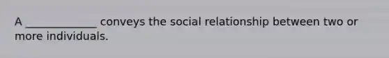 A ​_____________​ conveys the social relationship between two or more individuals.