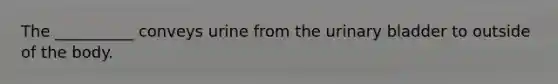 The __________ conveys urine from the urinary bladder to outside of the body.