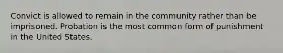 Convict is allowed to remain in the community rather than be imprisoned. Probation is the most common form of punishment in the United States.