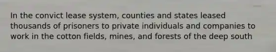 In the convict lease system, counties and states leased thousands of prisoners to private individuals and companies to work in the cotton fields, mines, and forests of the deep south