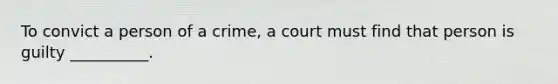 To convict a person of a crime, a court must find that person is guilty __________.