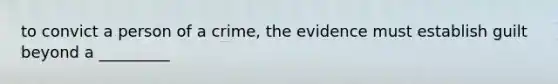 to convict a person of a crime, the evidence must establish guilt beyond a _________