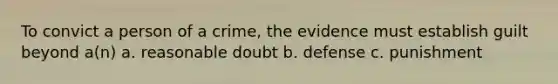 To convict a person of a crime, the evidence must establish guilt beyond a(n) a. reasonable doubt b. defense c. punishment