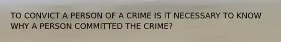 TO CONVICT A PERSON OF A CRIME IS IT NECESSARY TO KNOW WHY A PERSON COMMITTED THE CRIME?