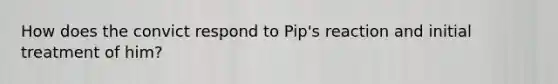 How does the convict respond to Pip's reaction and initial treatment of him?