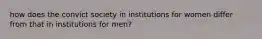 how does the convict society in institutions for women differ from that in institutions for men?