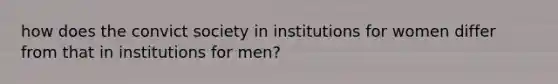 how does the convict society in institutions for women differ from that in institutions for men?