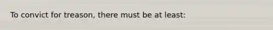 To convict for treason, there must be at least: