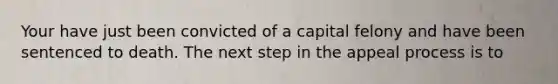 Your have just been convicted of a capital felony and have been sentenced to death. The next step in the appeal process is to