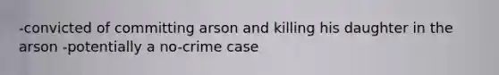 -convicted of committing arson and killing his daughter in the arson -potentially a no-crime case