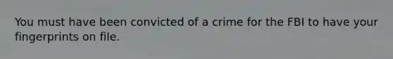 You must have been convicted of a crime for the FBI to have your fingerprints on file.