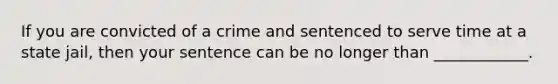 If you are convicted of a crime and sentenced to serve time at a state jail, then your sentence can be no longer than ____________.