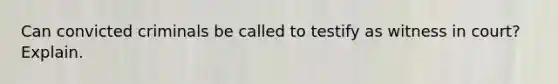 Can convicted criminals be called to testify as witness in court? Explain.