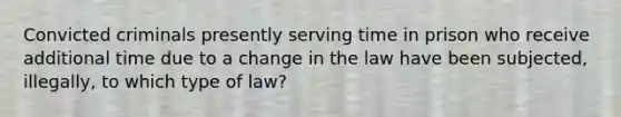 Convicted criminals presently serving time in prison who receive additional time due to a change in the law have been subjected, illegally, to which type of law?