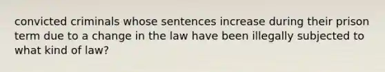 convicted criminals whose sentences increase during their prison term due to a change in the law have been illegally subjected to what kind of law?