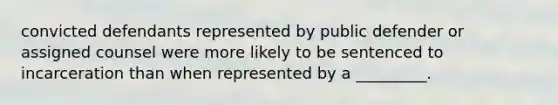 convicted defendants represented by public defender or assigned counsel were more likely to be sentenced to incarceration than when represented by a _________.