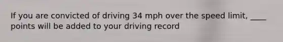 If you are convicted of driving 34 mph over the speed limit, ____ points will be added to your driving record