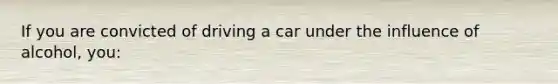 If you are convicted of driving a car under the influence of alcohol, you: