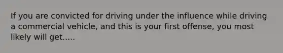 If you are convicted for driving under the influence while driving a commercial vehicle, and this is your first offense, you most likely will get.....