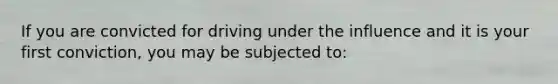 If you are convicted for driving under the influence and it is your first conviction, you may be subjected to: