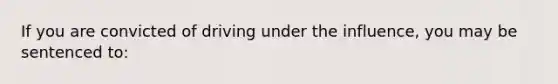 If you are convicted of driving under the influence, you may be sentenced to: