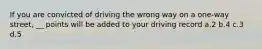 If you are convicted of driving the wrong way on a one-way street, __ points will be added to your driving record a.2 b.4 c.3 d.5