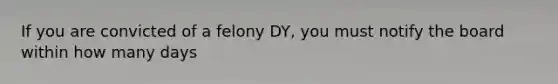 If you are convicted of a felony DY, you must notify the board within how many days