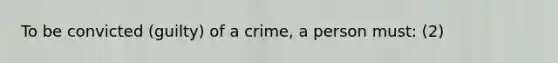 To be convicted (guilty) of a crime, a person must: (2)