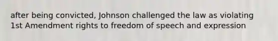 after being convicted, Johnson challenged the law as violating 1st Amendment rights to freedom of speech and expression