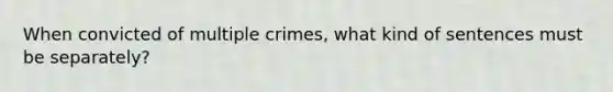 When convicted of multiple crimes, what kind of sentences must be separately?