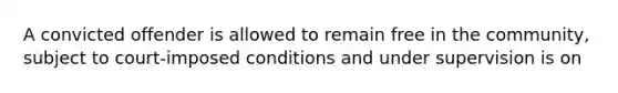 A convicted offender is allowed to remain free in the community, subject to court-imposed conditions and under supervision is on​
