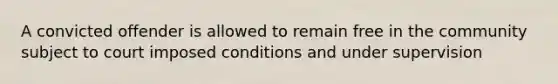 A convicted offender is allowed to remain free in the community subject to court imposed conditions and under supervision