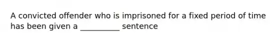 A convicted offender who is imprisoned for a fixed period of time has been given a __________ sentence