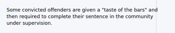 Some convicted offenders are given a "taste of the bars" and then required to complete their sentence in the community under supervision.